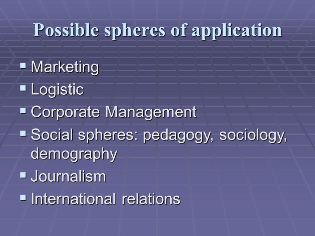 Possible spheres of application Marketing Logistic Corporate Management Social spheres: pedagogy, sociology, demography Journalism